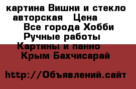 картина Вишни и стекло...авторская › Цена ­ 10 000 - Все города Хобби. Ручные работы » Картины и панно   . Крым,Бахчисарай